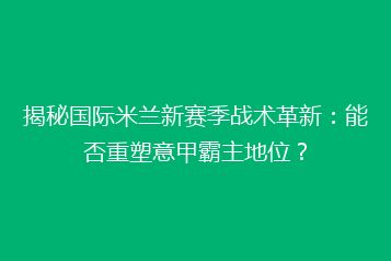 揭秘国际米兰新赛季战术革新:能否重塑意甲霸主地位?