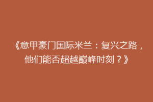 《意甲豪门国际米兰：复兴之路，他们能否超越巅峰时刻？》