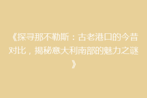 《探寻那不勒斯：古老港口的今昔对比，揭秘意大利南部的魅力之谜》