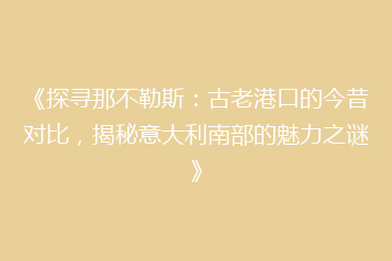 《探寻那不勒斯:古老港口的今昔对比,揭秘意大利南部的魅力之谜》