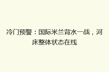 冷门预警:国际米兰背水一战,河床整体状态在线