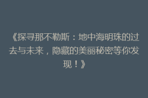《探寻那不勒斯：地中海明珠的过去与未来，隐藏的美丽秘密等你发现！》