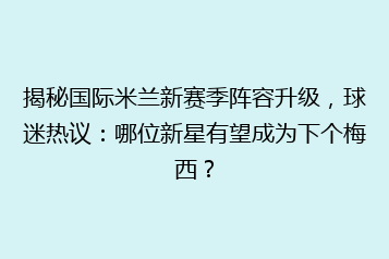 揭秘国际米兰新赛季阵容升级,球迷热议:哪位新星有望成为下个梅西?