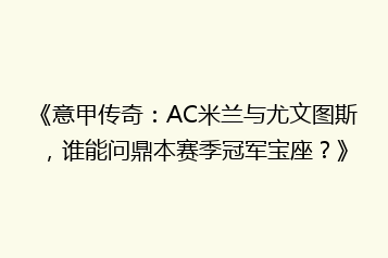 《意甲传奇:AC米兰与尤文图斯,谁能问鼎本赛季冠军宝座?》