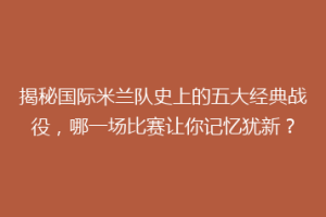 揭秘国际米兰队史上的五大经典战役，哪一场比赛让你记忆犹新？