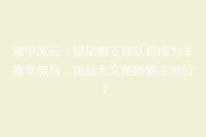 意甲风云：揭秘哪支球队将成为本赛季黑马，挑战尤文图斯霸主地位？