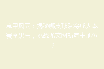 意甲风云：揭秘哪支球队将成为本赛季黑马，挑战尤文图斯霸主地位？