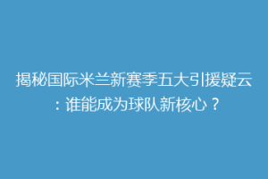 揭秘国际米兰新赛季五大引援疑云：谁能成为球队新核心？