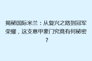 揭秘国际米兰：从复兴之路到冠军荣耀，这支意甲豪门究竟有何秘密？