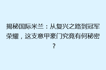 揭秘国际米兰:从复兴之路到冠军荣耀,这支意甲豪门究竟有何秘密?