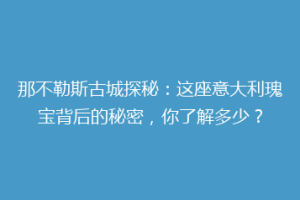 那不勒斯古城探秘：这座意大利瑰宝背后的秘密，你了解多少？