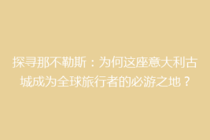 探寻那不勒斯：为何这座意大利古城成为全球旅行者的必游之地？