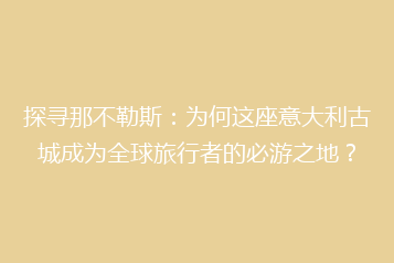 探寻那不勒斯:为何这座意大利古城成为全球旅行者的必游之地?