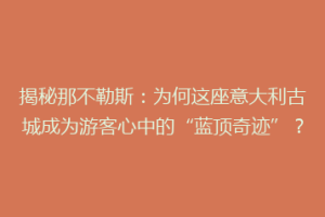 揭秘那不勒斯：为何这座意大利古城成为游客心中的“蓝顶奇迹”？