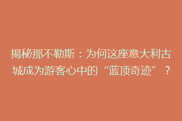 揭秘那不勒斯:为何这座意大利古城成为游客心中的“蓝顶奇迹”?