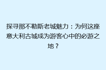 探寻那不勒斯老城魅力:为何这座意大利古城成为游客心中的必游之地?
