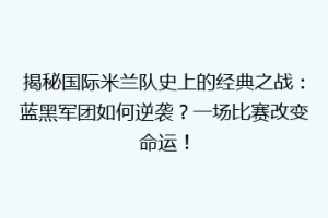 揭秘国际米兰队史上的经典之战：蓝黑军团如何逆袭？一场比赛改变命运！