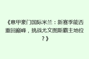 《意甲豪门国际米兰:新赛季能否重回巅峰,挑战尤文图斯霸主地位?》