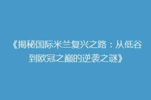 《揭秘国际米兰复兴之路：从低谷到欧冠之巅的逆袭之谜》