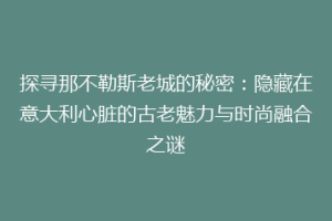 探寻那不勒斯老城的秘密：隐藏在意大利心脏的古老魅力与时尚融合之谜