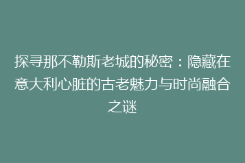 探寻那不勒斯老城的秘密:隐藏在意大利心脏的古老魅力与时尚融合之谜