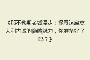 《那不勒斯老城漫步：探寻这座意大利古城的隐藏魅力，你准备好了吗？》