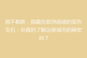 那不勒斯，隐藏在欧洲南端的蓝色宝石：你真的了解这座城市的秘密吗？