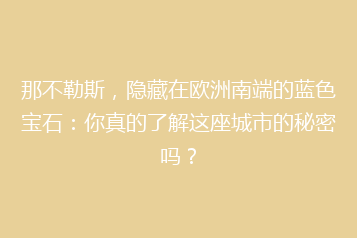 那不勒斯,隐藏在欧洲南端的蓝色宝石:你真的了解这座城市的秘密吗?