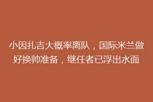 小因扎吉大概率离队，国际米兰做好换帅准备，继任者已浮出水面