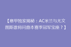 【意甲独家揭秘：AC米兰与尤文图斯谁将问鼎本赛季冠军宝座？】