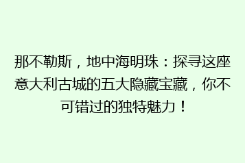 那不勒斯,地中海明珠:探寻这座意大利古城的五大隐藏宝藏,你不可错过的独特魅力!