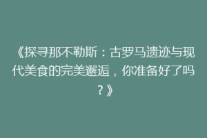 《探寻那不勒斯：古罗马遗迹与现代美食的完美邂逅，你准备好了吗？》
