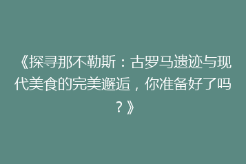 《探寻那不勒斯:古罗马遗迹与现代美食的完美邂逅,你准备好了吗?》