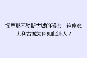 探寻那不勒斯古城的秘密：这座意大利古城为何如此迷人？