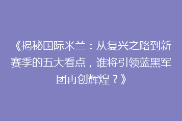 《揭秘国际米兰:从复兴之路到新赛季的五大看点,谁将引领蓝黑军团再创辉煌?》