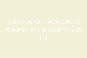 【意甲风云再起：AC米兰与尤文图斯谁能问鼎？揭秘新赛季夺冠热门】
