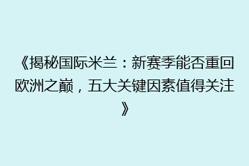 《揭秘国际米兰:新赛季能否重回欧洲之巅,五大关键因素值得关注》