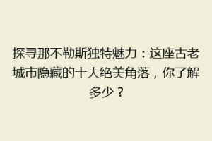 探寻那不勒斯独特魅力：这座古老城市隐藏的十大绝美角落，你了解多少？