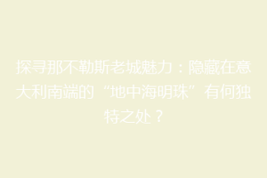 探寻那不勒斯老城魅力：隐藏在意大利南端的“地中海明珠”有何独特之处？