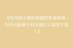 《探寻那不勒斯隐藏的美食秘境：为何这座意大利古城让人欲罢不能？》