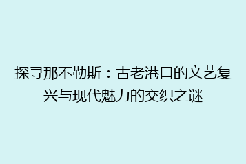 探寻那不勒斯:古老港口的文艺复兴与现代魅力的交织之谜