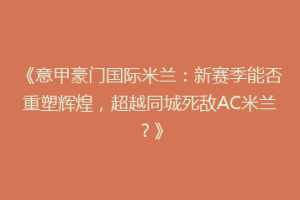 《意甲豪门国际米兰：新赛季能否重塑辉煌，超越同城死敌AC米兰？》