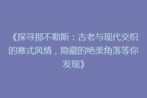 《探寻那不勒斯：古老与现代交织的意式风情，隐藏的绝美角落等你发现》