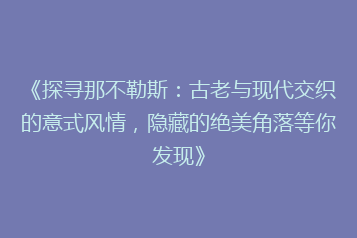 《探寻那不勒斯:古老与现代交织的意式风情,隐藏的绝美角落等你发现》