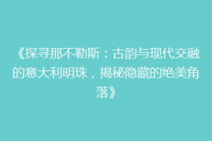 《探寻那不勒斯：古韵与现代交融的意大利明珠，揭秘隐藏的绝美角落》