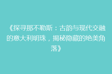 《探寻那不勒斯:古韵与现代交融的意大利明珠,揭秘隐藏的绝美角落》