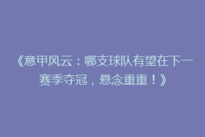 《意甲风云：哪支球队有望在下一赛季夺冠，悬念重重！》
