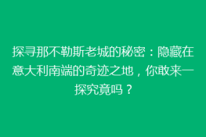 探寻那不勒斯老城的秘密：隐藏在意大利南端的奇迹之地，你敢来一探究竟吗？