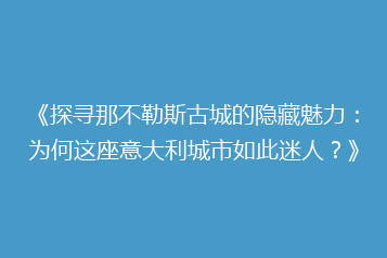 《探寻那不勒斯古城的隐藏魅力:为何这座意大利城市如此迷人?》