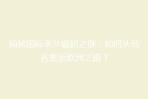揭秘国际米兰崛起之谜：如何从低谷重返欧洲之巅？